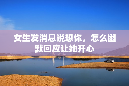 女生发消息说想你，怎么幽默回应让她开心
