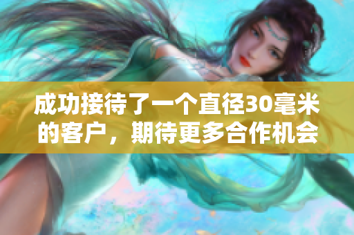 成功接待了一个直径30毫米的客户，期待更多合作机会