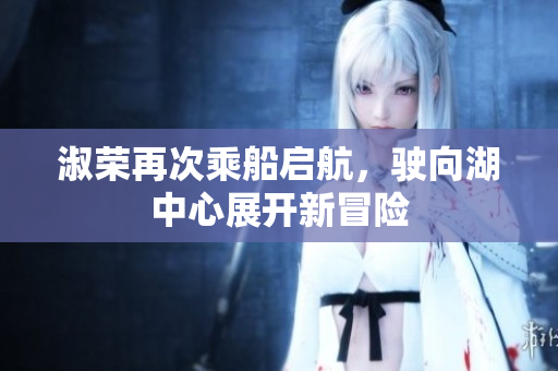 淑荣再次乘船启航，驶向湖中心展开新冒险