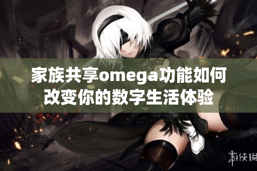 家族共享omega功能如何改变你的数字生活体验