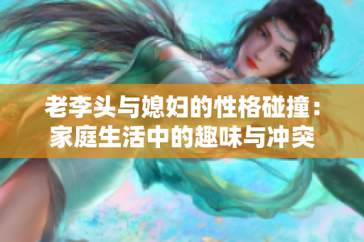 老李头与媳妇的性格碰撞：家庭生活中的趣味与冲突