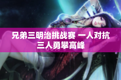 兄弟三明治挑战赛 一人对抗三人勇攀高峰