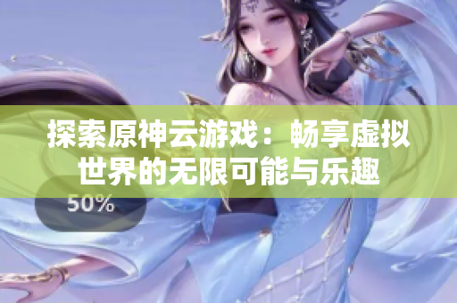 探索原神云游戏：畅享虚拟世界的无限可能与乐趣