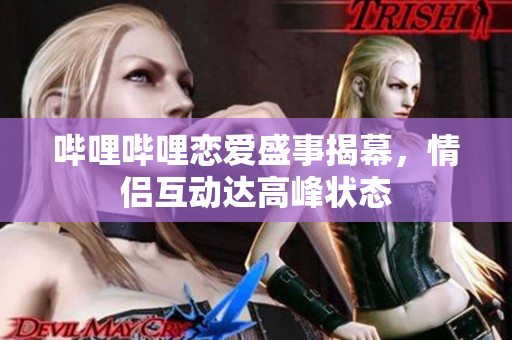 哔哩哔哩恋爱盛事揭幕，情侣互动达高峰状态