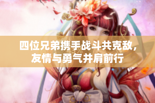 四位兄弟携手战斗共克敌，友情与勇气并肩前行
