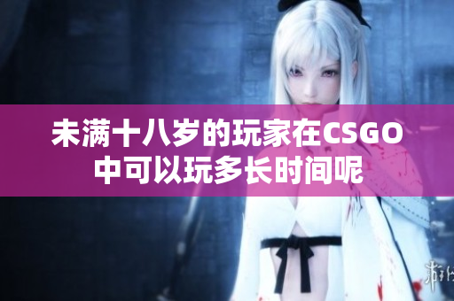 未满十八岁的玩家在CSGO中可以玩多长时间呢