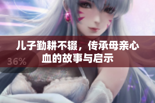 儿子勤耕不辍，传承母亲心血的故事与启示