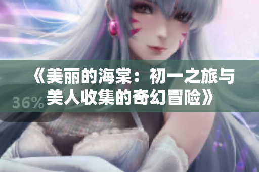 《美丽的海棠：初一之旅与美人收集的奇幻冒险》