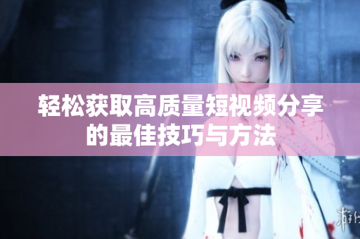 轻松获取高质量短视频分享的最佳技巧与方法