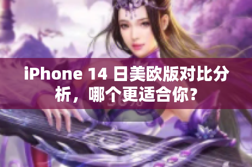 iPhone 14 日美欧版对比分析，哪个更适合你？