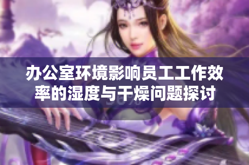 办公室环境影响员工工作效率的湿度与干燥问题探讨