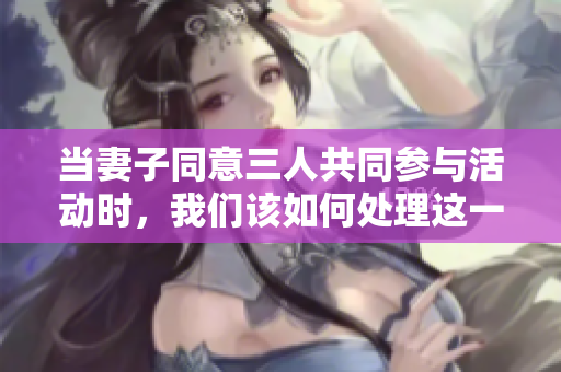 当妻子同意三人共同参与活动时，我们该如何处理这一局面