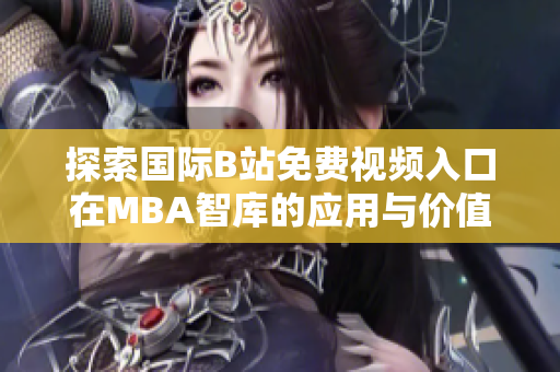 探索国际B站免费视频入口在MBA智库的应用与价值