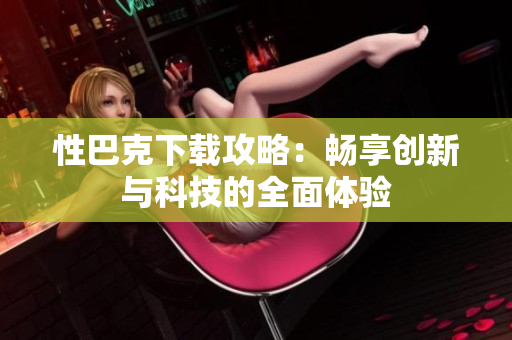 性巴克下载攻略：畅享创新与科技的全面体验