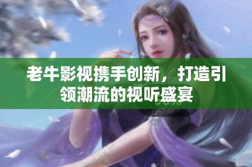 老牛影视携手创新，打造引领潮流的视听盛宴