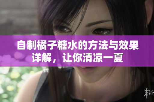 自制橘子糖水的方法与效果详解，让你清凉一夏