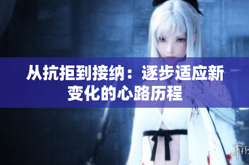 从抗拒到接纳：逐步适应新变化的心路历程
