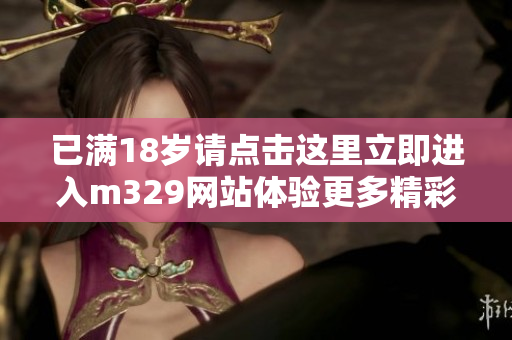 已满18岁请点击这里立即进入m329网站体验更多精彩内容