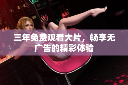 三年免费观看大片，畅享无广告的精彩体验