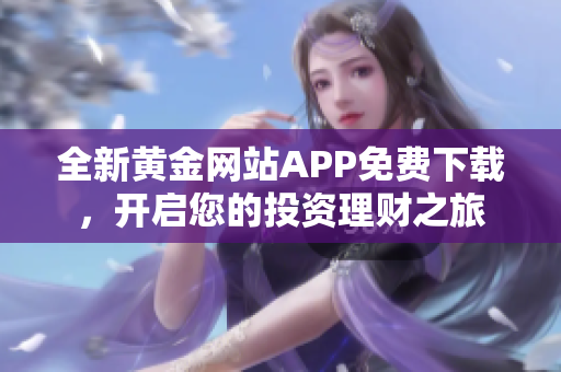 全新黄金网站APP免费下载，开启您的投资理财之旅