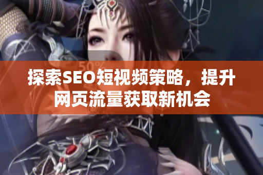 探索SEO短视频策略，提升网页流量获取新机会