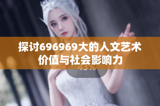 探讨696969大的人文艺术价值与社会影响力