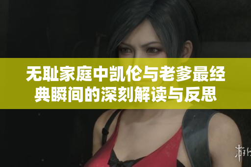 无耻家庭中凯伦与老爹最经典瞬间的深刻解读与反思