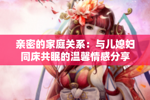 亲密的家庭关系：与儿媳妇同床共眠的温馨情感分享