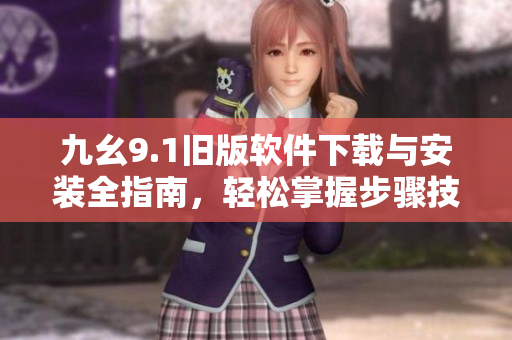 九幺9.1旧版软件下载与安装全指南，轻松掌握步骤技巧