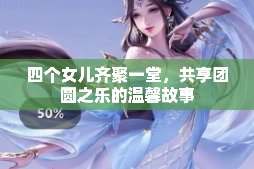 四个女儿齐聚一堂，共享团圆之乐的温馨故事