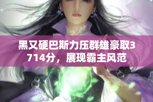 黑又硬巴斯力压群雄豪取3714分，展现霸主风范