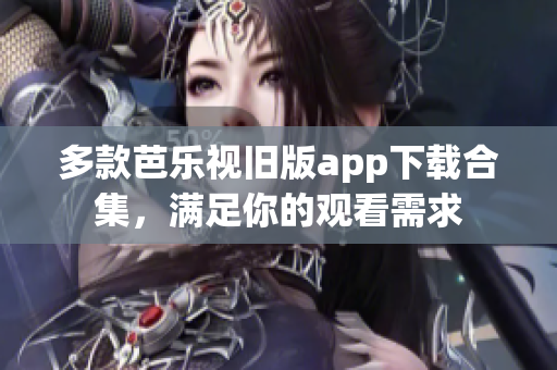 多款芭乐视旧版app下载合集，满足你的观看需求