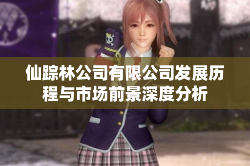 仙踪林公司有限公司发展历程与市场前景深度分析