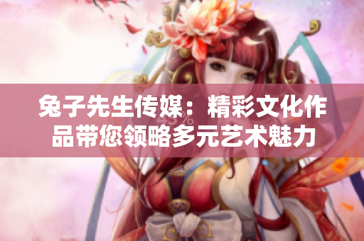 兔子先生传媒：精彩文化作品带您领略多元艺术魅力