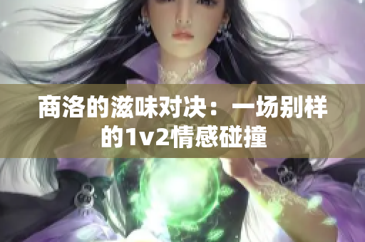 商洛的滋味对决：一场别样的1v2情感碰撞