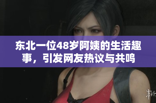 东北一位48岁阿姨的生活趣事，引发网友热议与共鸣