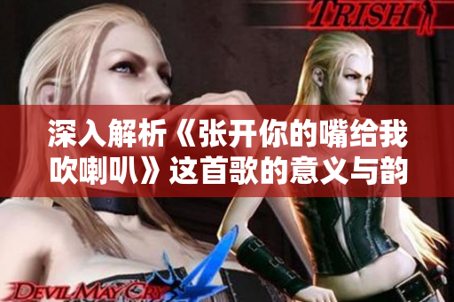 深入解析《张开你的嘴给我吹喇叭》这首歌的意义与韵律