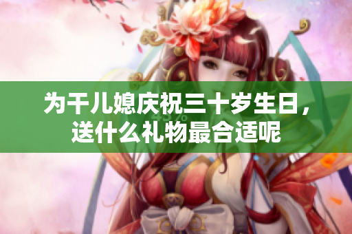 为干儿媳庆祝三十岁生日，送什么礼物最合适呢