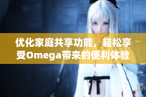 优化家庭共享功能，轻松享受Omega带来的便利体验