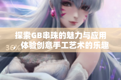 探索GB串珠的魅力与应用，体验创意手工艺术的乐趣