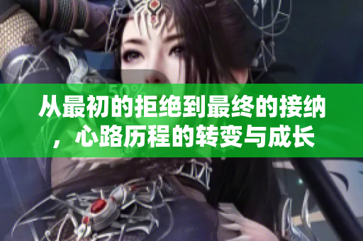 从最初的拒绝到最终的接纳，心路历程的转变与成长