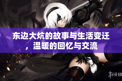 东边大炕的故事与生活变迁，温暖的回忆与交流