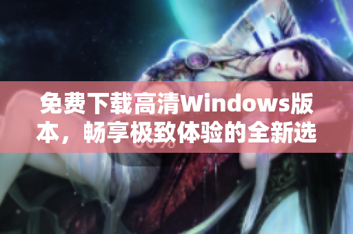 免费下载高清Windows版本，畅享极致体验的全新选择