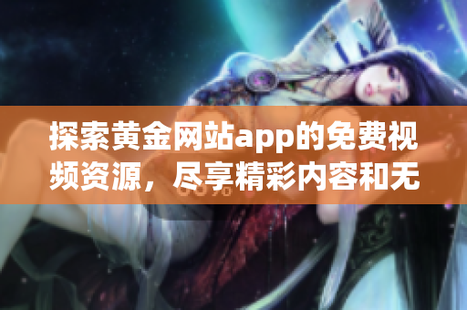 探索黄金网站app的免费视频资源，尽享精彩内容和无限乐趣