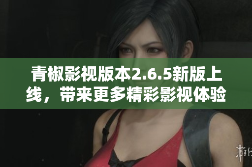 青椒影视版本2.6.5新版上线，带来更多精彩影视体验