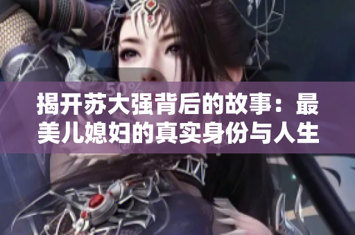 揭开苏大强背后的故事：最美儿媳妇的真实身份与人生智慧
