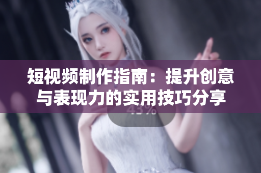 短视频制作指南：提升创意与表现力的实用技巧分享