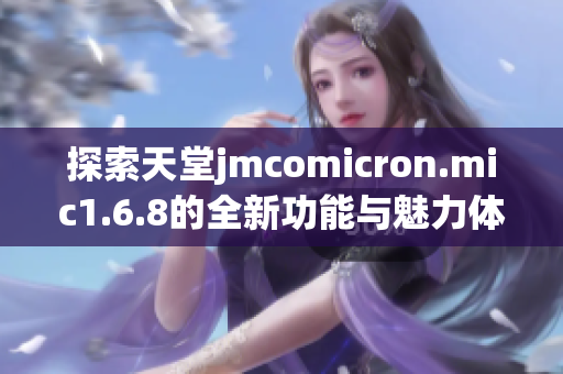 探索天堂jmcomicron.mic1.6.8的全新功能与魅力体验