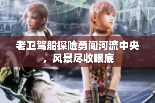 老卫驾船探险勇闯河流中央，风景尽收眼底
