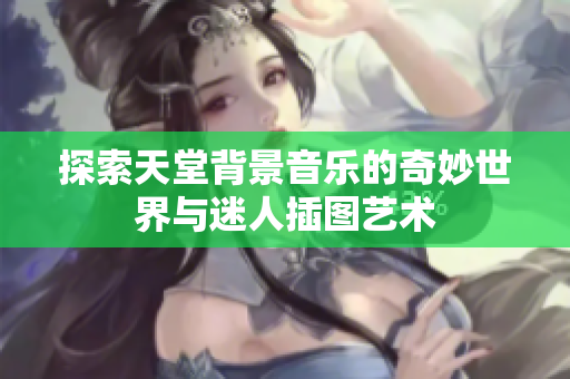 探索天堂背景音乐的奇妙世界与迷人插图艺术
